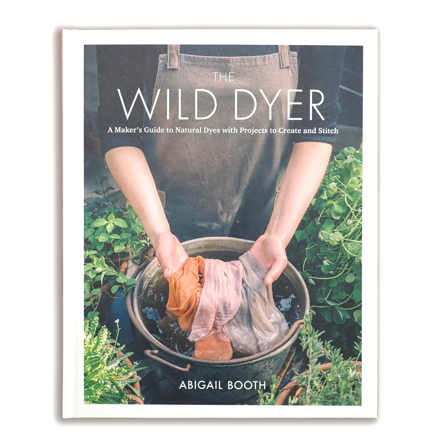 The Wild Dyer A Maker’s Guide to Natural Dyes with Projects to Create and Stitch - Abigail Booth
